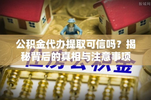 工农公积金代办提取可信吗？揭秘背后的真相与注意事项