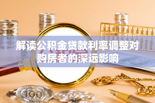 工农解读公积金贷款利率调整对购房者的深远影响