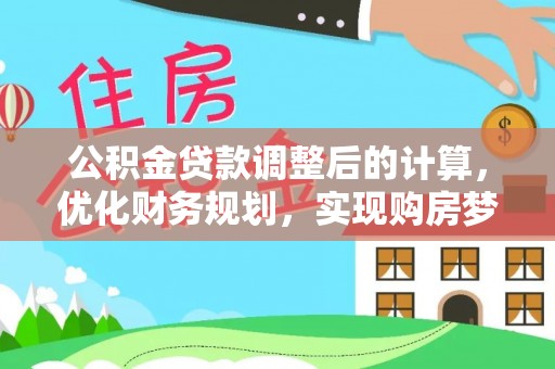 工农公积金贷款调整后的计算，优化财务规划，实现购房梦想