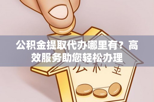 工农公积金提取代办哪里有？高效服务助您轻松办理