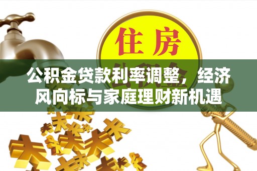 工农公积金贷款利率调整，经济风向标与家庭理财新机遇
