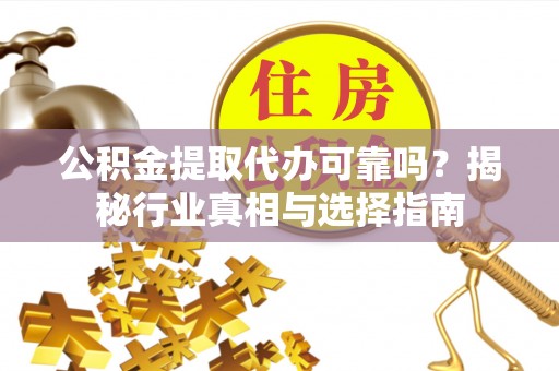 工农公积金提取代办可靠吗？揭秘行业真相与选择指南