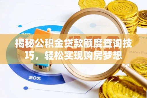 工农揭秘公积金贷款额度查询技巧，轻松实现购房梦想
