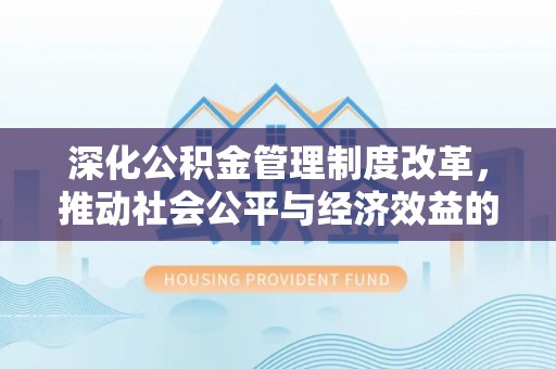 工农深化公积金管理制度改革，推动社会公平与经济效益的双赢