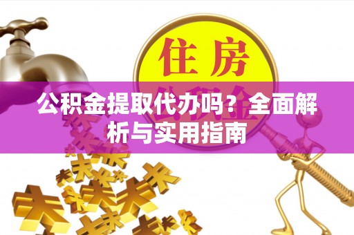 工农公积金提取代办吗？全面解析与实用指南