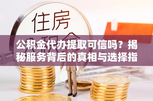 工农公积金代办提取可信吗？揭秘服务背后的真相与选择指南