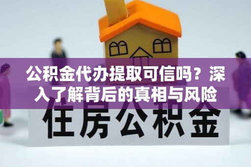 工农公积金代办提取可信吗？深入了解背后的真相与风险