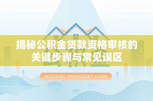 工农揭秘公积金贷款资格审核的关键步骤与常见误区