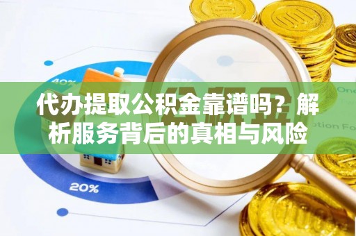 工农代办提取公积金靠谱吗？解析服务背后的真相与风险