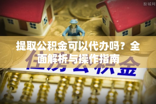 工农提取公积金可以代办吗？全面解析与操作指南