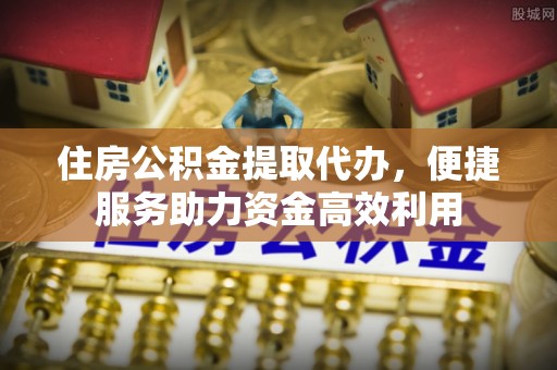 工农住房公积金提取代办，便捷服务助力资金高效利用