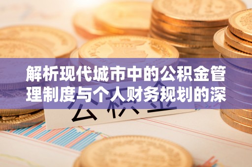 工农解析现代城市中的公积金管理制度与个人财务规划的深度关联