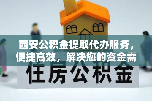 工农西安公积金提取代办服务，便捷高效，解决您的资金需求