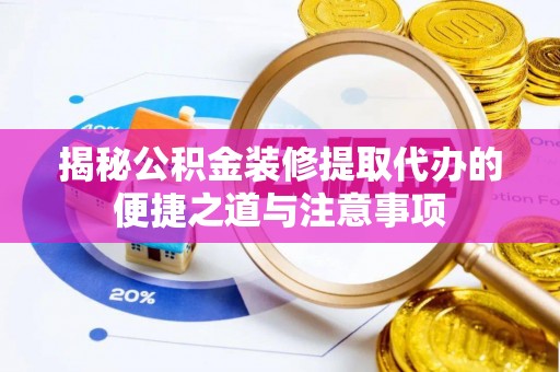 工农揭秘公积金装修提取代办的便捷之道与注意事项