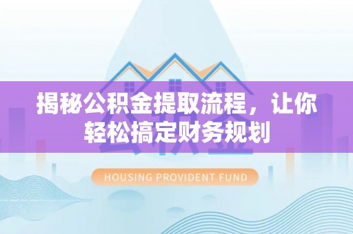 工农揭秘公积金提取流程，让你轻松搞定财务规划