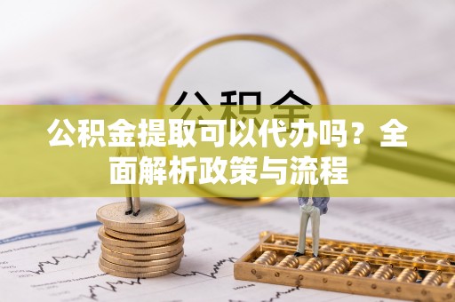 工农公积金提取可以代办吗？全面解析政策与流程