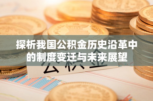 工农探析我国公积金历史沿革中的制度变迁与未来展望