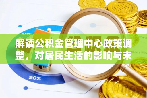 工农解读公积金管理中心政策调整，对居民生活的影响与未来展望