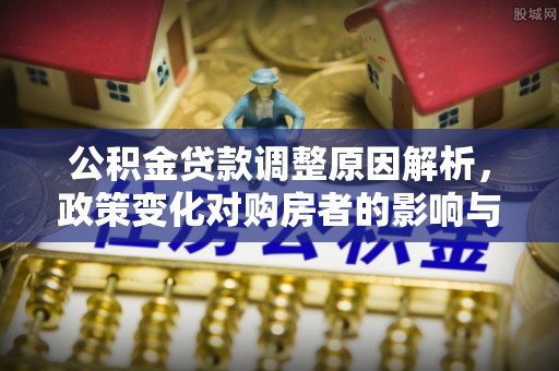 工农公积金贷款调整原因解析，政策变化对购房者的影响与应对