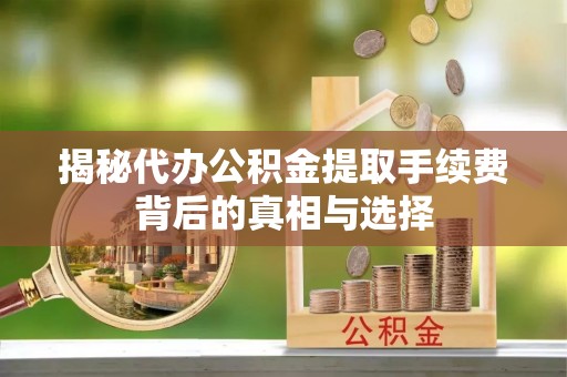 工农揭秘代办公积金提取手续费背后的真相与选择