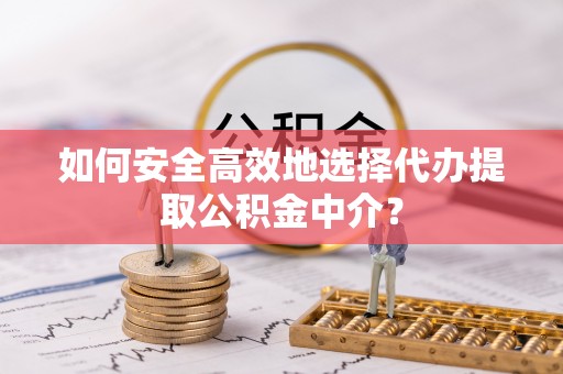 工农如何安全高效地选择代办提取公积金中介？