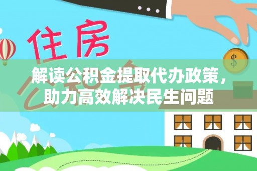 工农解读公积金提取代办政策，助力高效解决民生问题