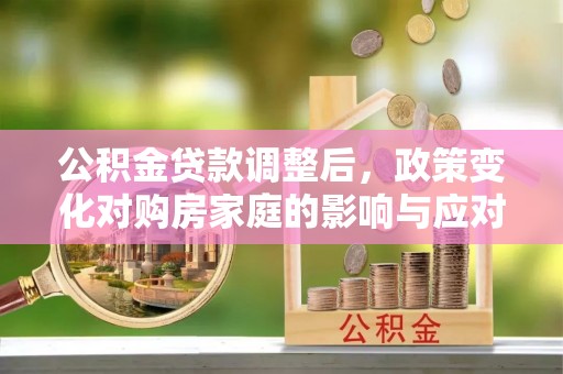 工农公积金贷款调整后，政策变化对购房家庭的影响与应对策略