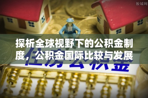 工农探析全球视野下的公积金制度，公积金国际比较与发展趋势