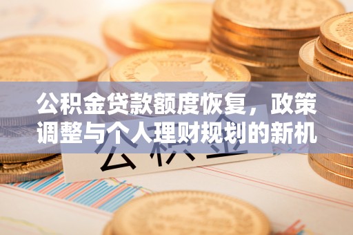 工农公积金贷款额度恢复，政策调整与个人理财规划的新机遇