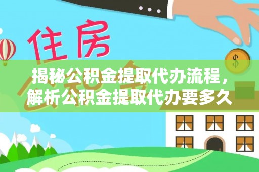 工农揭秘公积金提取代办流程，解析公积金提取代办要多久的真相