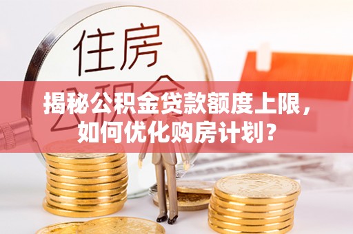工农揭秘公积金贷款额度上限，如何优化购房计划？
