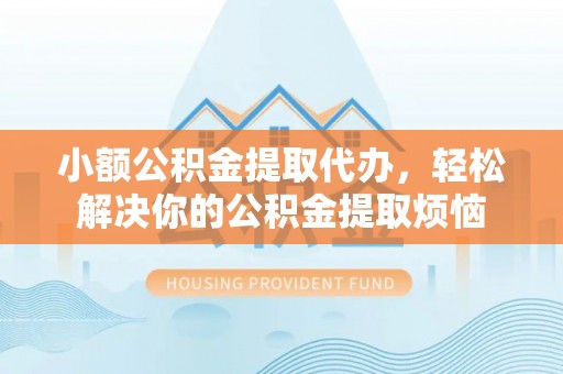 工农小额公积金提取代办，轻松解决你的公积金提取烦恼