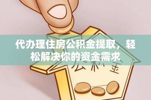 工农代办理住房公积金提取，轻松解决你的资金需求