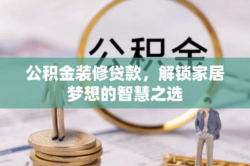 工农公积金装修贷款，解锁家居梦想的智慧之选