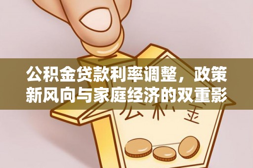 工农公积金贷款利率调整，政策新风向与家庭经济的双重影响