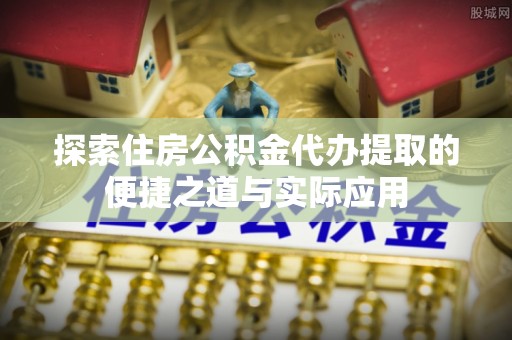 工农探索住房公积金代办提取的便捷之道与实际应用