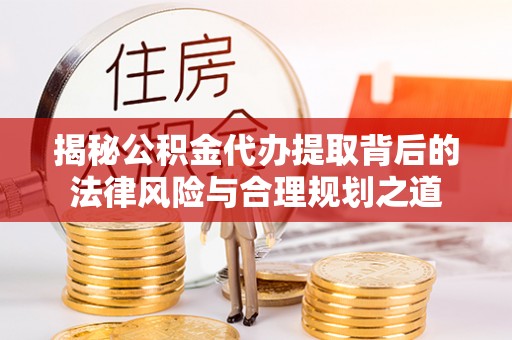 工农揭秘公积金代办提取背后的法律风险与合理规划之道
