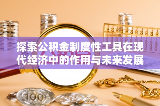 工农探索公积金制度性工具在现代经济中的作用与未来发展