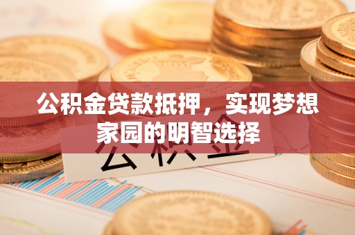 工农公积金贷款抵押，实现梦想家园的明智选择