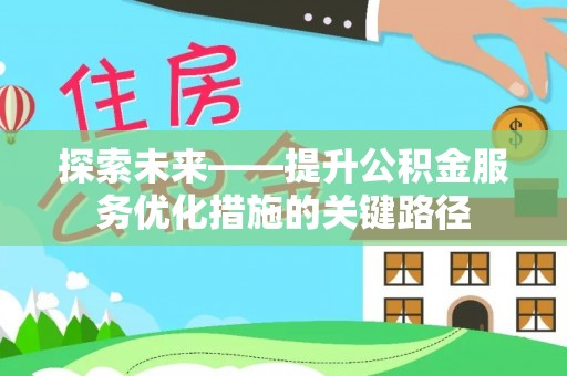 工农探索未来——提升公积金服务优化措施的关键路径