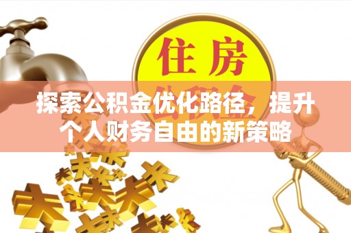 工农探索公积金优化路径，提升个人财务自由的新策略