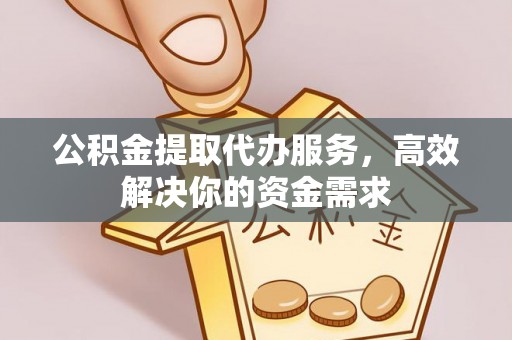 工农公积金提取代办服务，高效解决你的资金需求