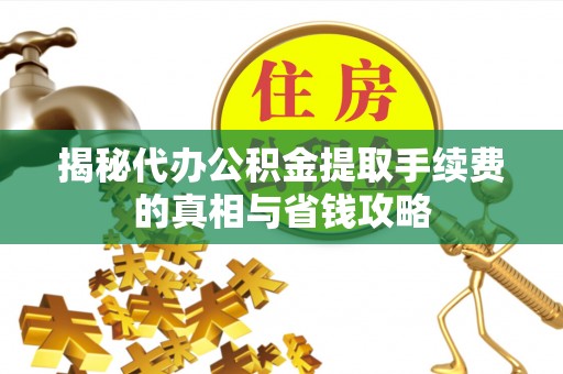 工农揭秘代办公积金提取手续费的真相与省钱攻略