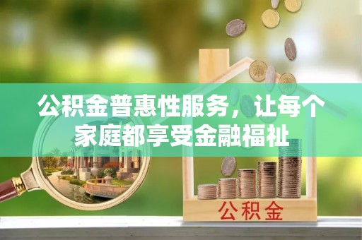 工农公积金普惠性服务，让每个家庭都享受金融福祉