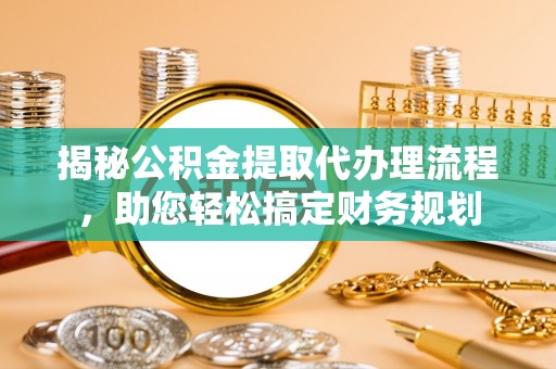 工农揭秘公积金提取代办理流程，助您轻松搞定财务规划