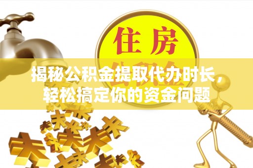 工农揭秘公积金提取代办时长，轻松搞定你的资金问题