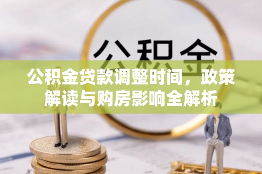 工农公积金贷款调整时间，政策解读与购房影响全解析