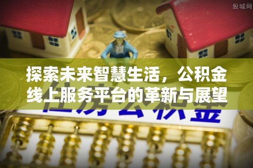 工农探索未来智慧生活，公积金线上服务平台的革新与展望