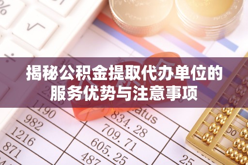 工农揭秘公积金提取代办单位的服务优势与注意事项
