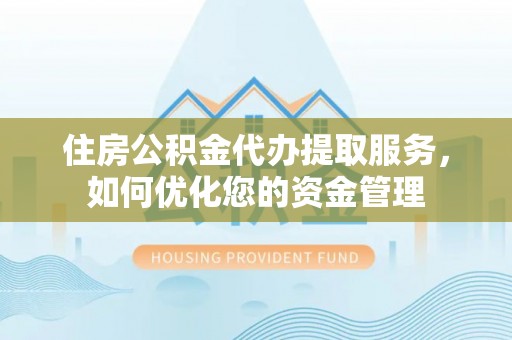 工农住房公积金代办提取服务，如何优化您的资金管理